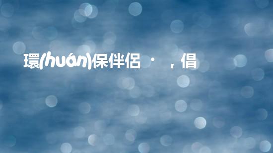 環(huán)保伴侶，倡導(dǎo)綠色生活